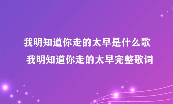 我明知道你走的太早是什么歌 我明知道你走的太早完整歌词