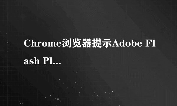 Chrome浏览器提示Adobe Flash Player已过期怎么办_Flash内容无法播放的应对方案