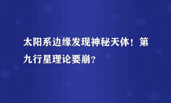 太阳系边缘发现神秘天体！第九行星理论要崩？