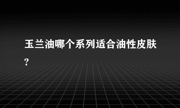 玉兰油哪个系列适合油性皮肤?