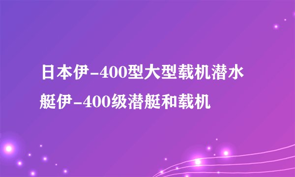 日本伊-400型大型载机潜水艇伊-400级潜艇和载机
