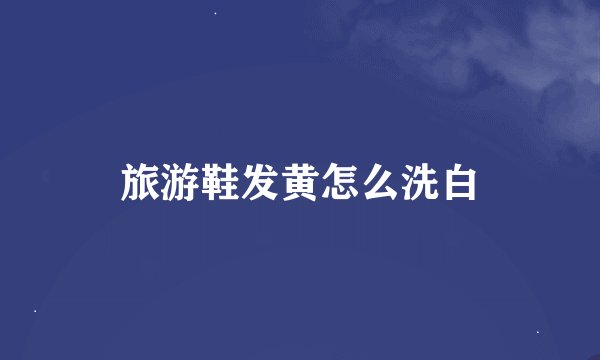 旅游鞋发黄怎么洗白