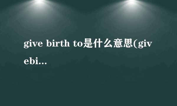 give birth to是什么意思(givebirth与givebirthto的区别)