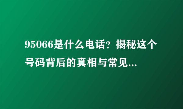 95066是什么电话？揭秘这个号码背后的真相与常见问题解答