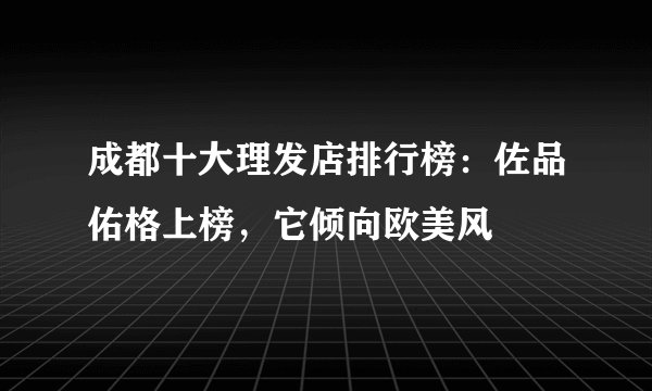 成都十大理发店排行榜：佐品佑格上榜，它倾向欧美风