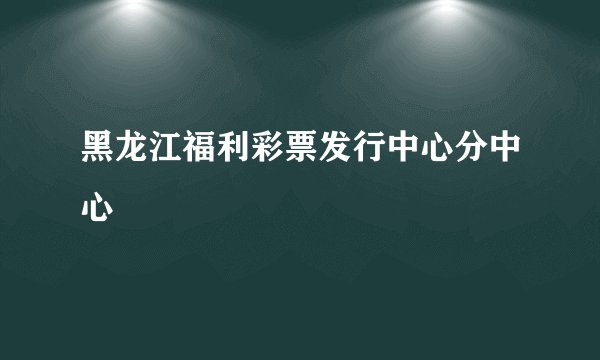 黑龙江福利彩票发行中心分中心