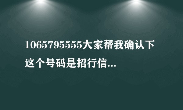 1065795555大家帮我确认下这个号码是招行信用卡短信发给来的吗？有招商银行信用卡的工作人员么，帮助下