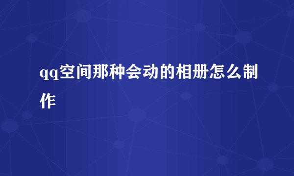 qq空间那种会动的相册怎么制作