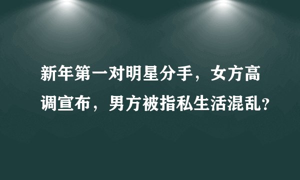 新年第一对明星分手，女方高调宣布，男方被指私生活混乱？
