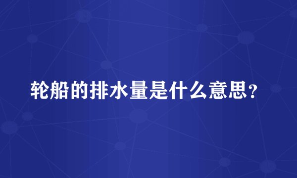 轮船的排水量是什么意思？