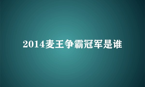 2014麦王争霸冠军是谁