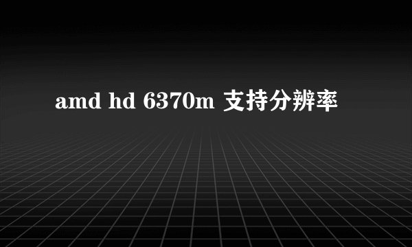 amd hd 6370m 支持分辨率