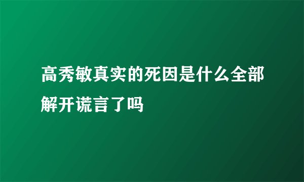高秀敏真实的死因是什么全部解开谎言了吗