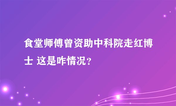 食堂师傅曾资助中科院走红博士 这是咋情况？