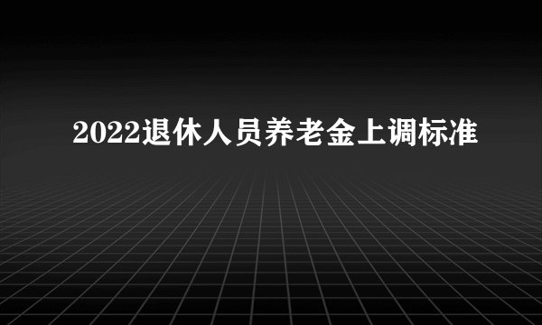 2022退休人员养老金上调标准