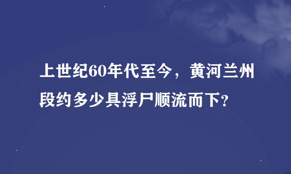 上世纪60年代至今,黄河兰州段约多少具浮尸顺流而下?