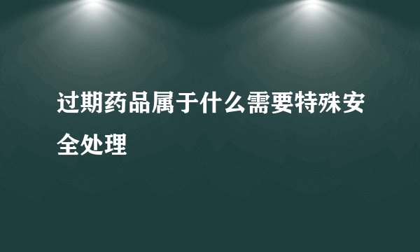 过期药品属于什么需要特殊安全处理