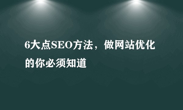 6大点SEO方法，做网站优化的你必须知道