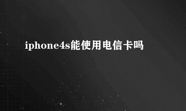 iphone4s能使用电信卡吗