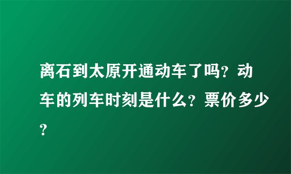 离石到太原开通动车了吗？动车的列车时刻是什么？票价多少？