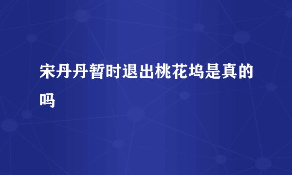 宋丹丹暂时退出桃花坞是真的吗