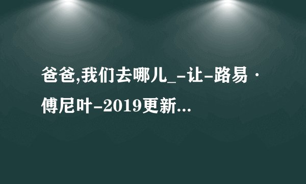 爸爸,我们去哪儿_-让-路易·傅尼叶-2019更新.mobi最新章节/全集txt免费下载