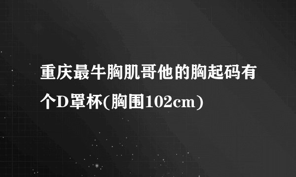 重庆最牛胸肌哥他的胸起码有个D罩杯(胸围102cm)