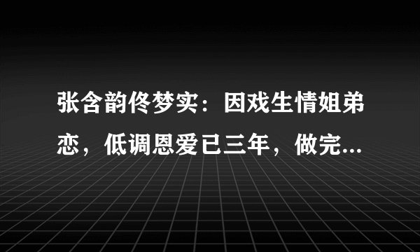 张含韵佟梦实：因戏生情姐弟恋，低调恩爱已三年，做完按摩后一同回家！