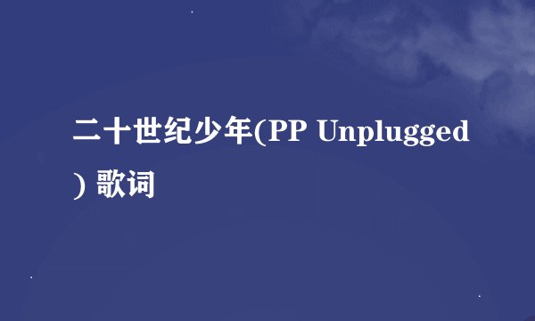 二十世纪少年(PP Unplugged) 歌词