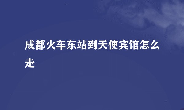 成都火车东站到天使宾馆怎么走