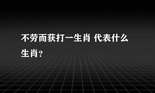 不劳而获打一生肖 代表什么生肖？