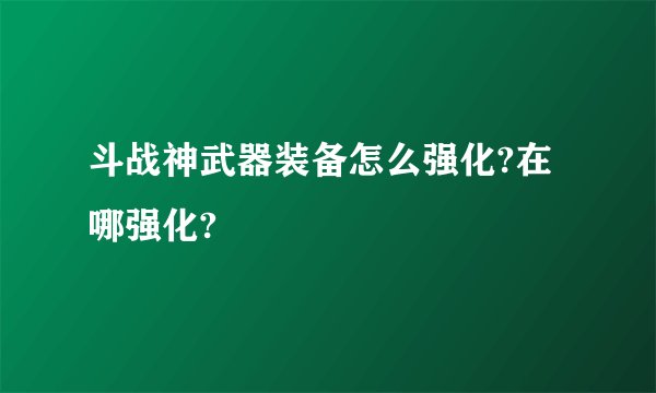 斗战神武器装备怎么强化?在哪强化?