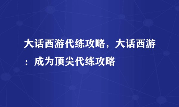 大话西游代练攻略，大话西游：成为顶尖代练攻略