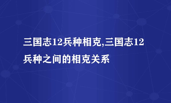 三国志12兵种相克,三国志12兵种之间的相克关系