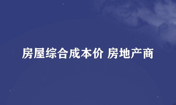 房屋综合成本价 房地产商