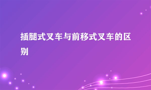 插腿式叉车与前移式叉车的区别