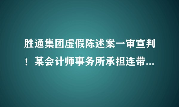 胜通集团虚假陈述案一审宣判!某会计师事务所承担连带清偿责任