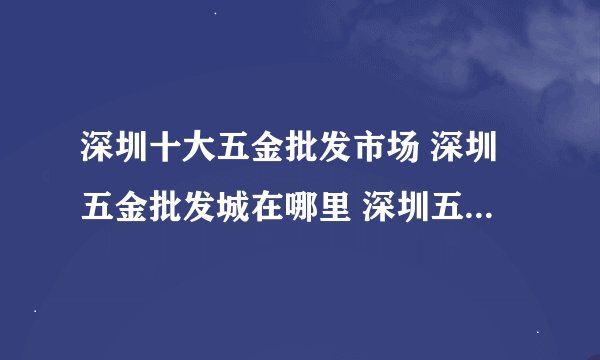 深圳十大五金批发市场 深圳五金批发城在哪里 深圳五金市场有哪几个