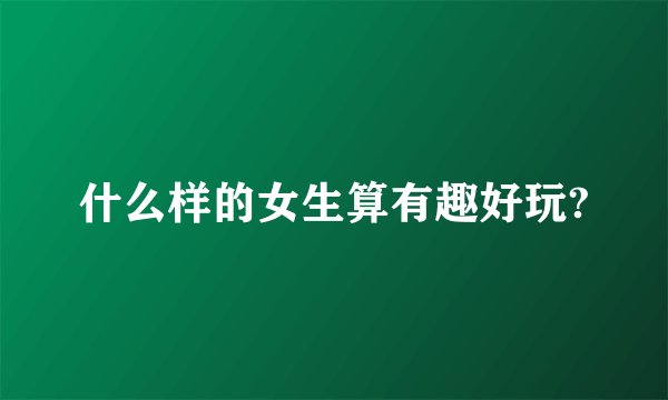 什么样的女生算有趣好玩?