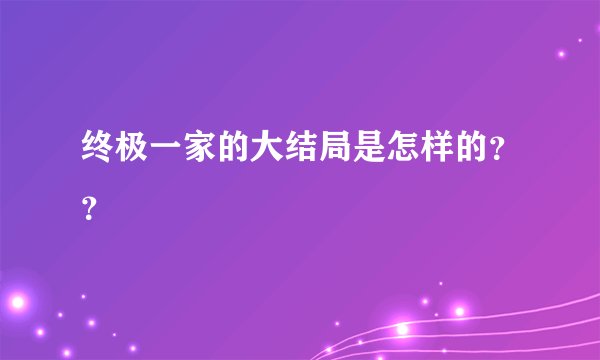 终极一家的大结局是怎样的？？