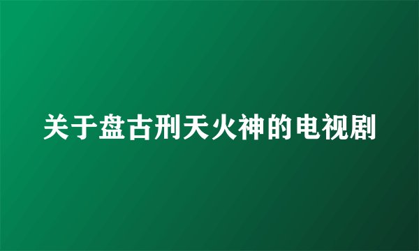 关于盘古刑天火神的电视剧