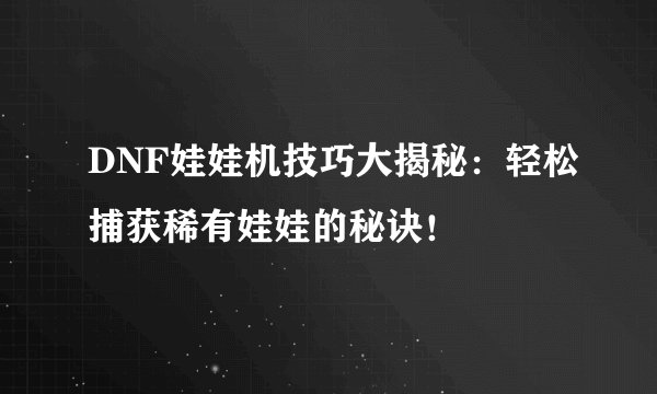 DNF娃娃机技巧大揭秘：轻松捕获稀有娃娃的秘诀！