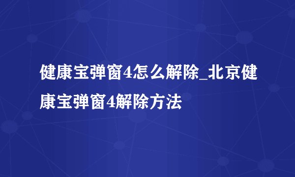 健康宝弹窗4怎么解除_北京健康宝弹窗4解除方法