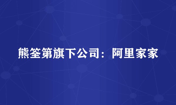 熊筌第旗下公司：阿里家家