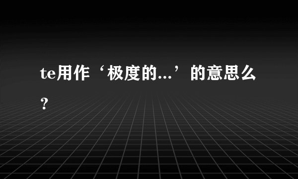 te用作‘极度的...’的意思么？