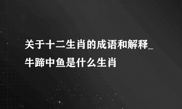 关于十二生肖的成语和解释_牛蹄中鱼是什么生肖