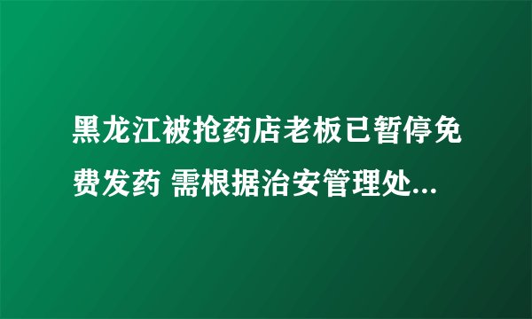 黑龙江被抢药店老板已暂停免费发药 需根据治安管理处罚法去处罚