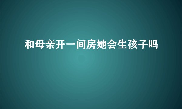 和母亲开一间房她会生孩子吗