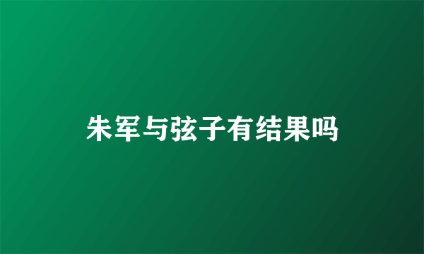 朱军与弦子有结果吗
