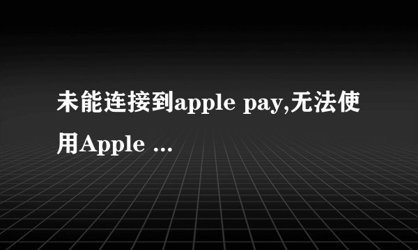 未能连接到apple pay,无法使用Apple Pay支付